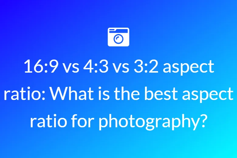 16:9 vs 4:3 vs 3:2 aspect ratio: What is the best aspect ratio for photography?