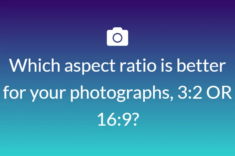 Which aspect ratio is better for your photographs, 3:2 OR 16:9?